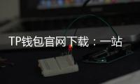TP钱包官网下载：一站式数字资产管理平台，让区块链世界触手可及