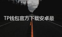 TP钱包官方下载安卓最新版本：安全、便捷的多链资产管理从此开启