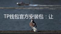 TP钱包官方安装包:让数字资产管理更安全、便捷