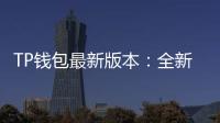 TP钱包最新版本：全新升级，安全便捷，让你的加密资产更有保障