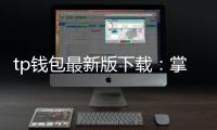 tp钱包最新版下载：掌控资产的新起点，安全便捷尽在一手