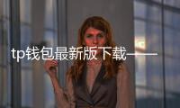 tp钱包最新版下载——开启安全高效的数字资产管理之旅